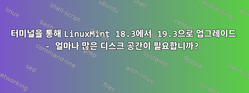 터미널을 통해 LinuxMint 18.3에서 19.3으로 업그레이드 - 얼마나 많은 디스크 공간이 필요합니까?