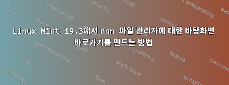 Linux Mint 19.3에서 nnn 파일 관리자에 대한 바탕화면 바로가기를 만드는 방법