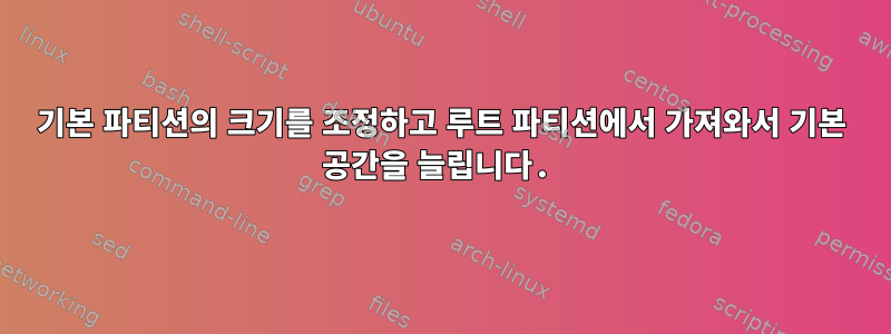 기본 파티션의 크기를 조정하고 루트 파티션에서 가져와서 기본 공간을 늘립니다.