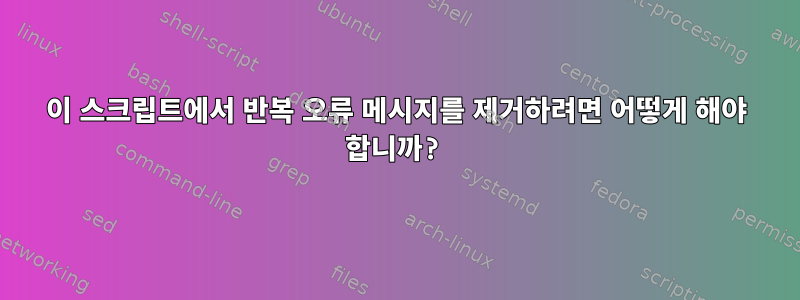 이 스크립트에서 반복 오류 메시지를 제거하려면 어떻게 해야 합니까?