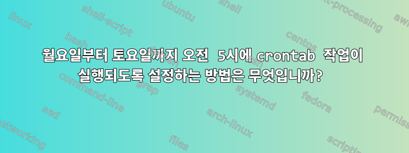 월요일부터 토요일까지 오전 5시에 crontab 작업이 실행되도록 설정하는 방법은 무엇입니까?