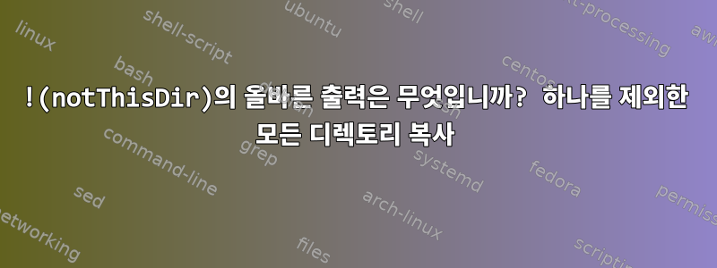 !(notThisDir)의 올바른 출력은 무엇입니까? 하나를 제외한 모든 디렉토리 복사