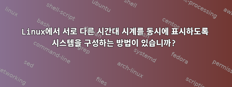 Linux에서 서로 다른 시간대 시계를 동시에 표시하도록 시스템을 구성하는 방법이 있습니까?