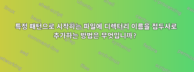 특정 패턴으로 시작하는 파일에 디렉터리 이름을 접두사로 추가하는 방법은 무엇입니까?