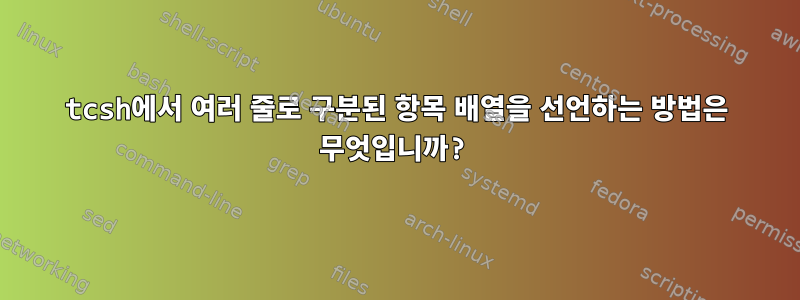 tcsh에서 여러 줄로 구분된 항목 배열을 선언하는 방법은 무엇입니까?