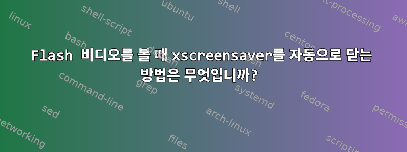 Flash 비디오를 볼 때 xscreensaver를 자동으로 닫는 방법은 무엇입니까?