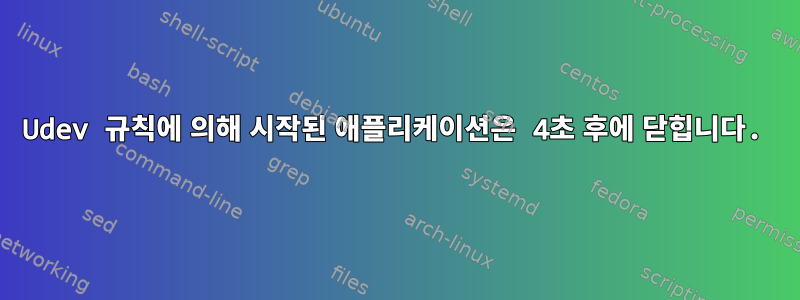 Udev 규칙에 의해 시작된 애플리케이션은 4초 후에 닫힙니다.