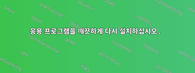 응용 프로그램을 깨끗하게 다시 설치하십시오.