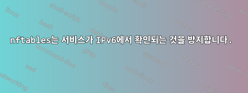 nftables는 서비스가 IPv6에서 확인되는 것을 방지합니다.