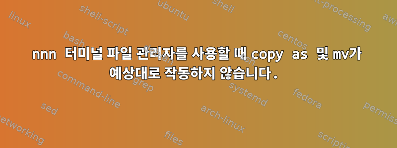 nnn 터미널 파일 관리자를 사용할 때 copy as 및 mv가 예상대로 작동하지 않습니다.