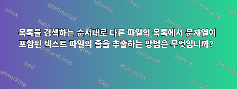 목록을 검색하는 순서대로 다른 파일의 목록에서 문자열이 포함된 텍스트 파일의 줄을 추출하는 방법은 무엇입니까?