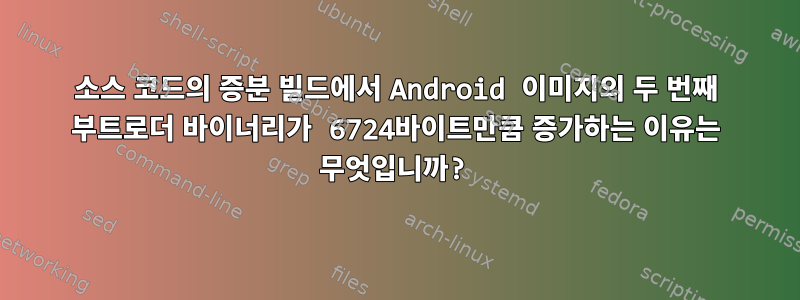 소스 코드의 증분 빌드에서 Android 이미지의 두 번째 부트로더 바이너리가 6724바이트만큼 증가하는 이유는 무엇입니까?