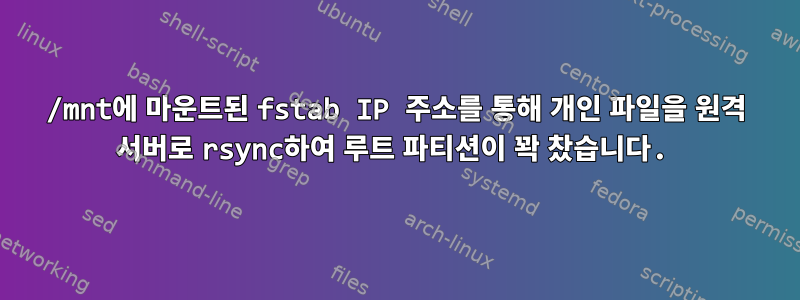 /mnt에 마운트된 fstab IP 주소를 통해 개인 파일을 원격 서버로 rsync하여 루트 파티션이 꽉 찼습니다.