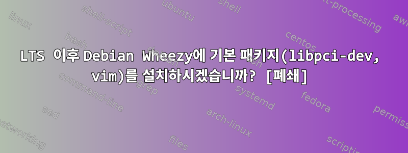 LTS 이후 Debian Wheezy에 기본 패키지(libpci-dev, vim)를 설치하시겠습니까? [폐쇄]