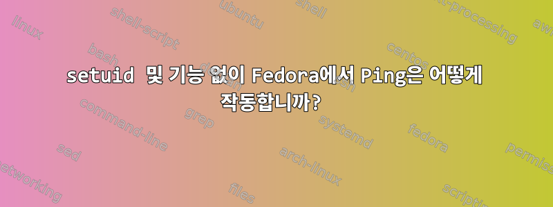 setuid 및 기능 없이 Fedora에서 Ping은 어떻게 작동합니까?