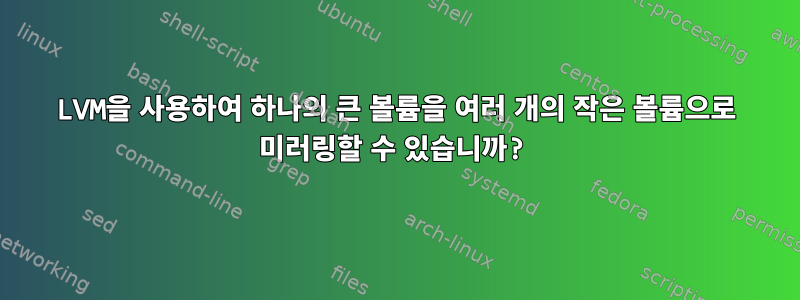 LVM을 사용하여 하나의 큰 볼륨을 여러 개의 작은 볼륨으로 미러링할 수 있습니까?