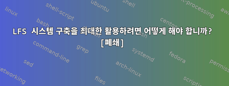 LFS 시스템 구축을 최대한 활용하려면 어떻게 해야 합니까? [폐쇄]