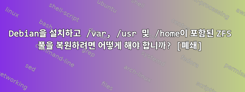 Debian을 설치하고 /var, /usr 및 /home이 포함된 ZFS 풀을 복원하려면 어떻게 해야 합니까? [폐쇄]