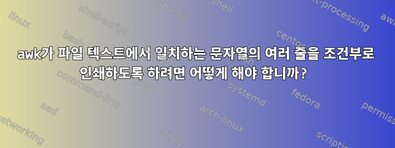 awk가 파일 텍스트에서 일치하는 문자열의 여러 줄을 조건부로 인쇄하도록 하려면 어떻게 해야 합니까?