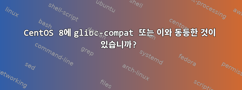 CentOS 8에 glibc-compat 또는 이와 동등한 것이 있습니까?