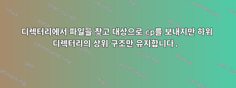 디렉터리에서 파일을 찾고 대상으로 cp를 보내지만 하위 디렉터리의 상위 구조만 유지합니다.