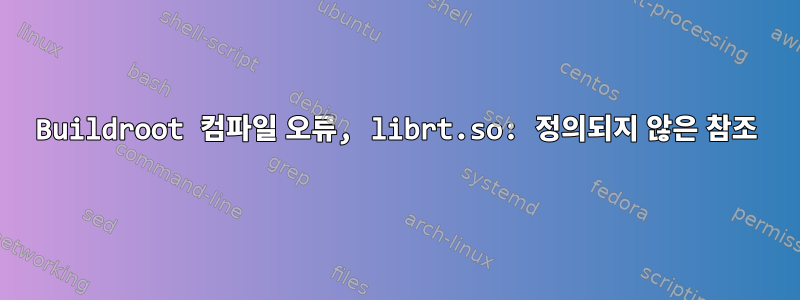 Buildroot 컴파일 오류, librt.so: 정의되지 않은 참조