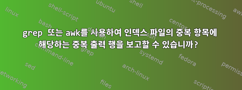 grep 또는 awk를 사용하여 인덱스 파일의 중복 항목에 해당하는 중복 출력 행을 보고할 수 있습니까?