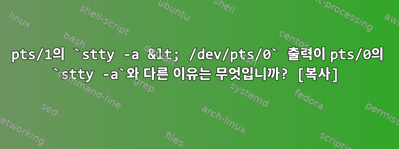 pts/1의 `stty -a &lt; /dev/pts/0` 출력이 pts/0의 `stty -a`와 다른 이유는 무엇입니까? [복사]