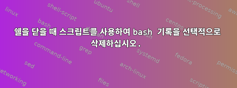 쉘을 닫을 때 스크립트를 사용하여 bash 기록을 선택적으로 삭제하십시오.