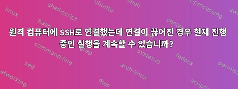 원격 컴퓨터에 SSH로 연결했는데 연결이 끊어진 경우 현재 진행 중인 실행을 계속할 수 있습니까?