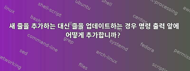 새 줄을 추가하는 대신 줄을 업데이트하는 경우 명령 출력 앞에 어떻게 추가합니까?