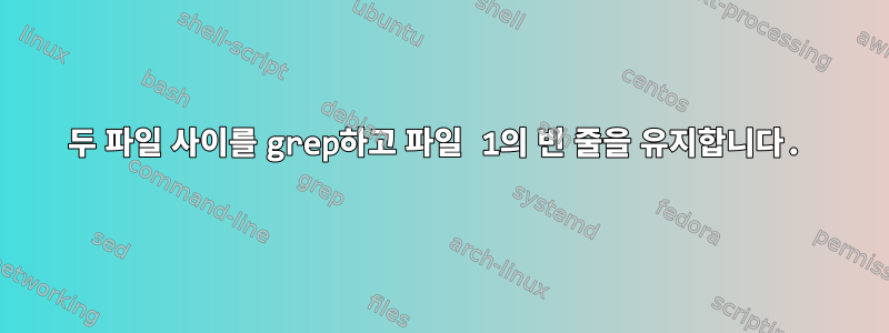 두 파일 사이를 grep하고 파일 1의 빈 줄을 유지합니다.