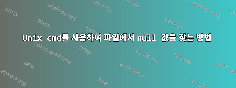 Unix cmd를 사용하여 파일에서 null 값을 찾는 방법