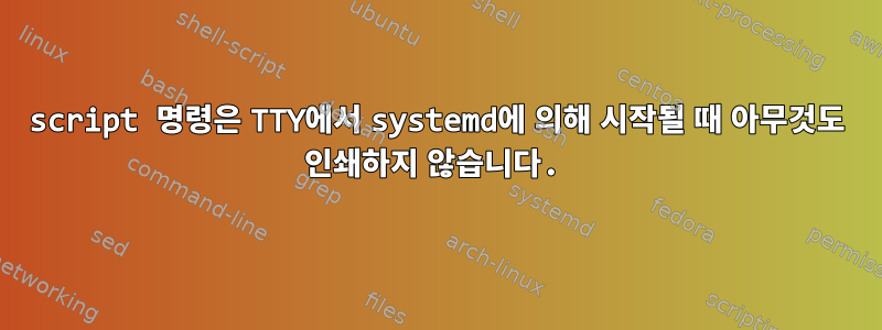 script 명령은 TTY에서 systemd에 의해 시작될 때 아무것도 인쇄하지 않습니다.