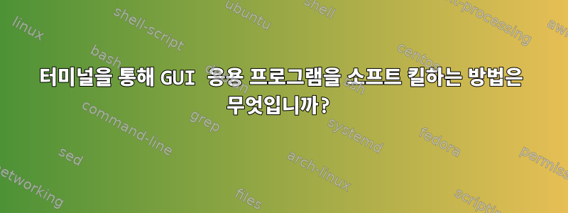 터미널을 통해 GUI 응용 프로그램을 소프트 킬하는 방법은 무엇입니까?