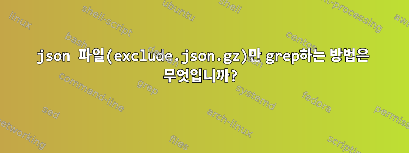 json 파일(exclude.json.gz)만 grep하는 방법은 무엇입니까?