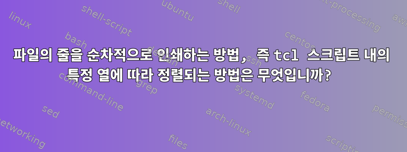 파일의 줄을 순차적으로 인쇄하는 방법, 즉 tcl 스크립트 내의 특정 열에 따라 정렬되는 방법은 무엇입니까?