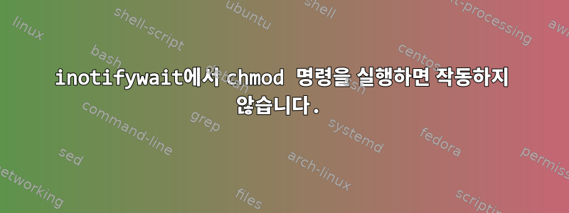 inotifywait에서 chmod 명령을 실행하면 작동하지 않습니다.