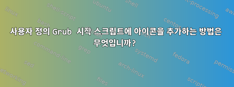 사용자 정의 Grub 시작 스크립트에 아이콘을 추가하는 방법은 무엇입니까?