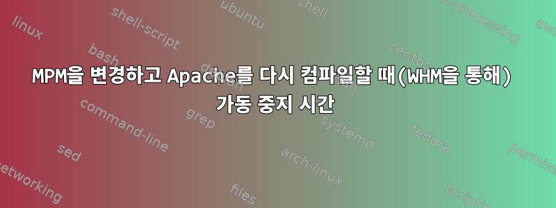 MPM을 변경하고 Apache를 다시 컴파일할 때(WHM을 통해) 가동 중지 시간