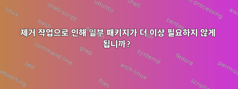 제거 작업으로 인해 일부 패키지가 더 이상 필요하지 않게 됩니까?