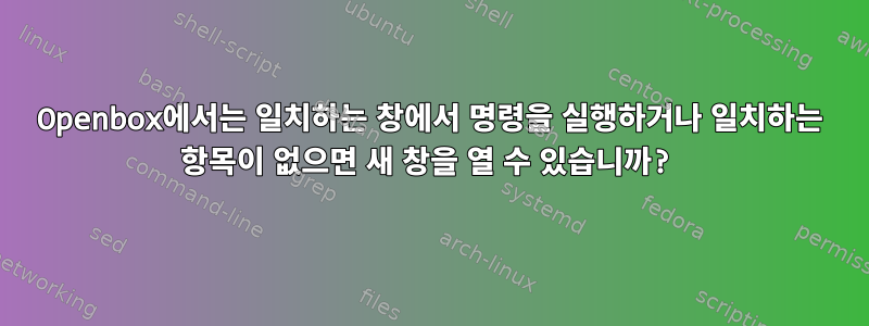 Openbox에서는 일치하는 창에서 명령을 실행하거나 일치하는 항목이 없으면 새 창을 열 수 있습니까?