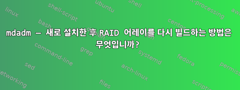 mdadm — 새로 설치한 후 RAID 어레이를 다시 빌드하는 방법은 무엇입니까?