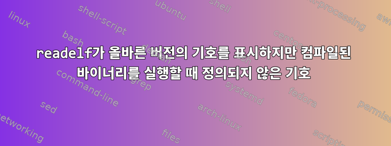 readelf가 올바른 버전의 기호를 표시하지만 컴파일된 바이너리를 실행할 때 정의되지 않은 기호