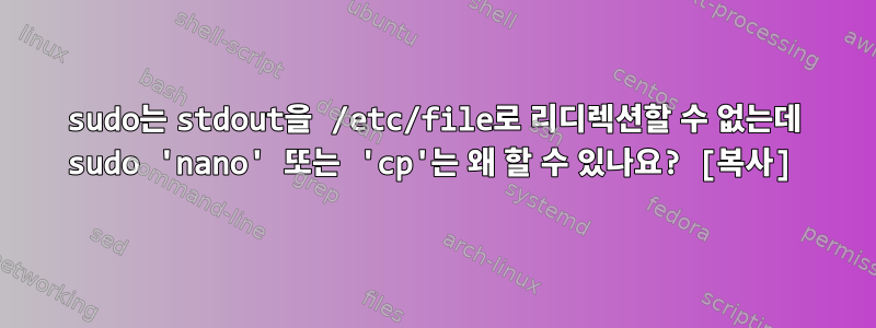 sudo는 stdout을 /etc/file로 리디렉션할 수 없는데 sudo 'nano' 또는 'cp'는 왜 할 수 있나요? [복사]