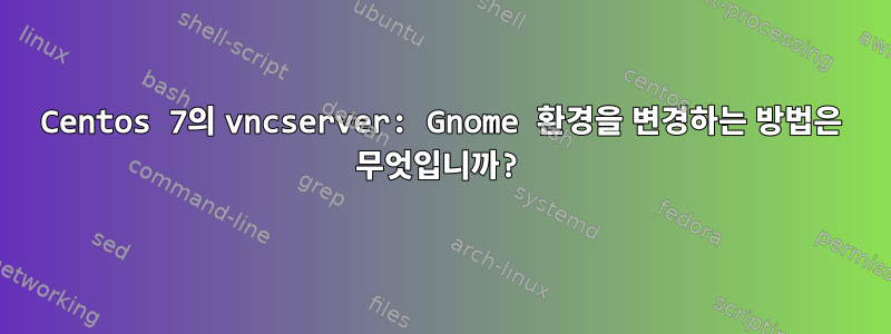 Centos 7의 vncserver: Gnome 환경을 변경하는 방법은 무엇입니까?