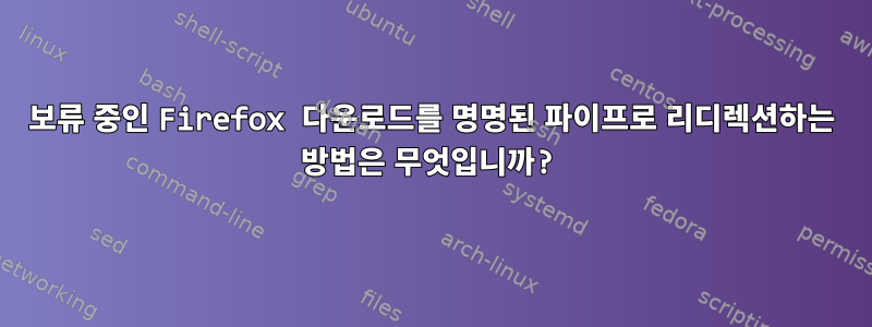 보류 중인 Firefox 다운로드를 명명된 파이프로 리디렉션하는 방법은 무엇입니까?