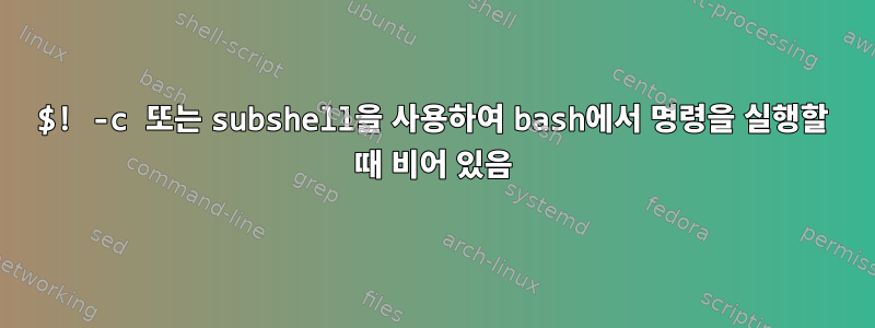 $! -c 또는 subshell을 사용하여 bash에서 명령을 실행할 때 비어 있음