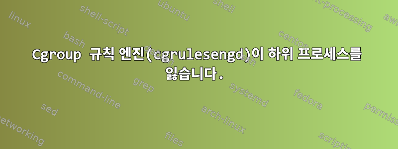 Cgroup 규칙 엔진(cgrulesengd)이 하위 프로세스를 잃습니다.