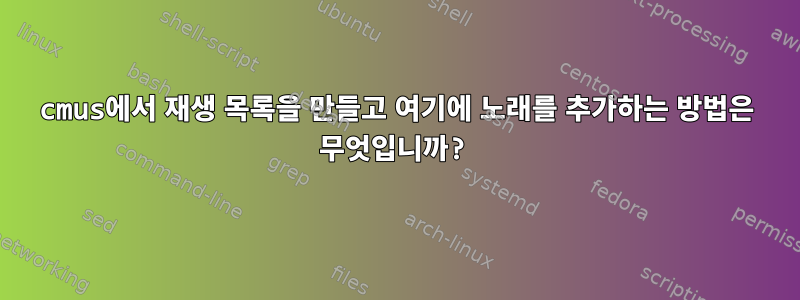 cmus에서 재생 목록을 만들고 여기에 노래를 추가하는 방법은 무엇입니까?